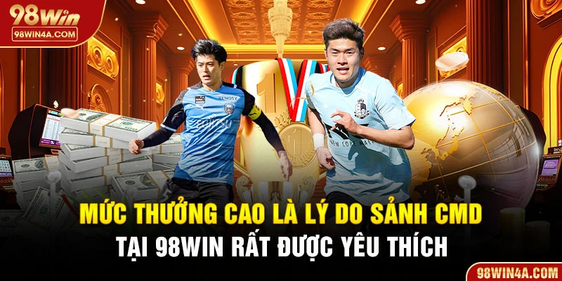 Mức thưởng cao lý do sảnh CMD 98Win rất được yêu thích