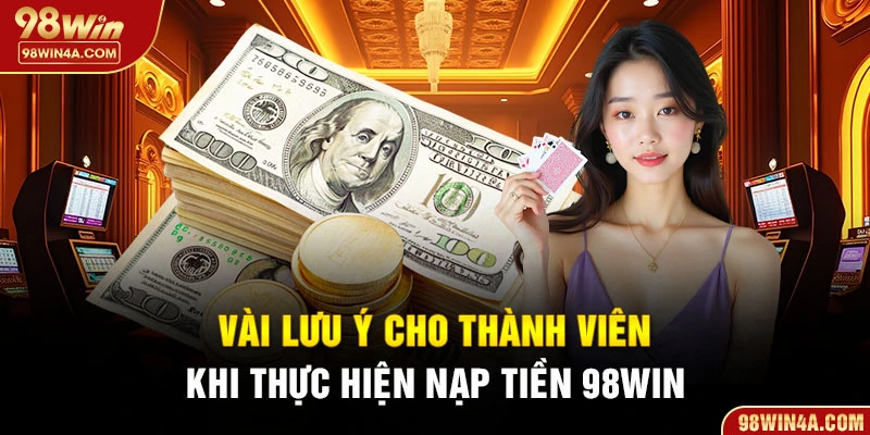 Vài lưu ý cho thành viên khi thực hiện nạp tiền 98Win